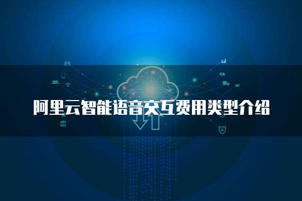 阿里云智能语音交互费用类型介绍