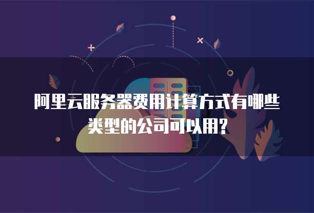 阿里云服务器费用计算方式有哪些类型的公司可以用?
