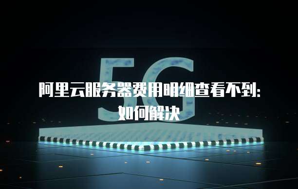阿里云服务器费用明细查看不到:如何解决