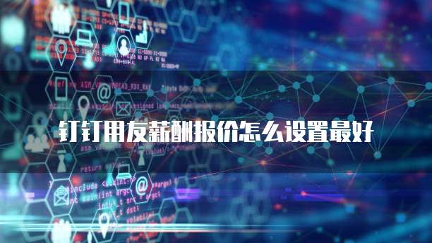 钉钉用友薪酬报价怎么设置最好