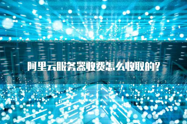 阿里云服务器收费怎么收取的?