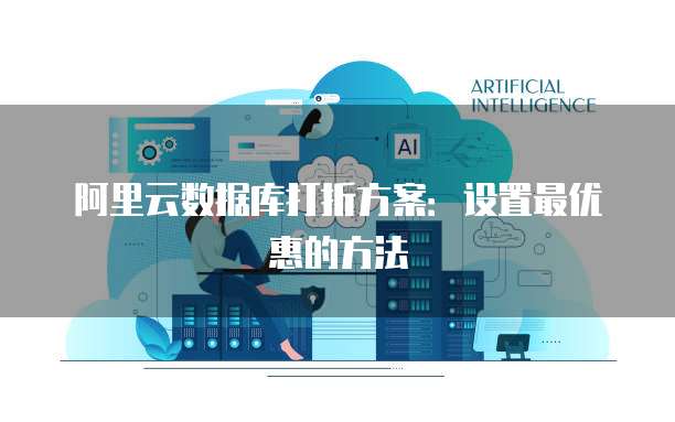阿里云数据库打折方案:设置最优惠的方法