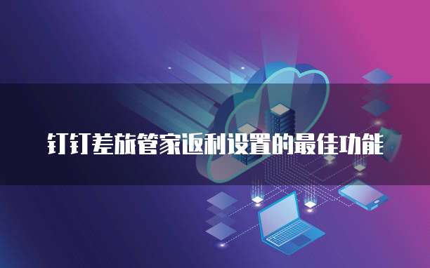 钉钉差旅管家返利设置的最佳功能