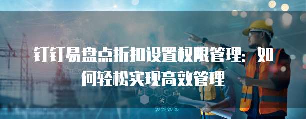 钉钉易盘点折扣设置权限管理:如何轻松实现高效管理