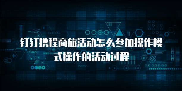 钉钉携程商旅活动怎么参加操作模式操作的活动过程