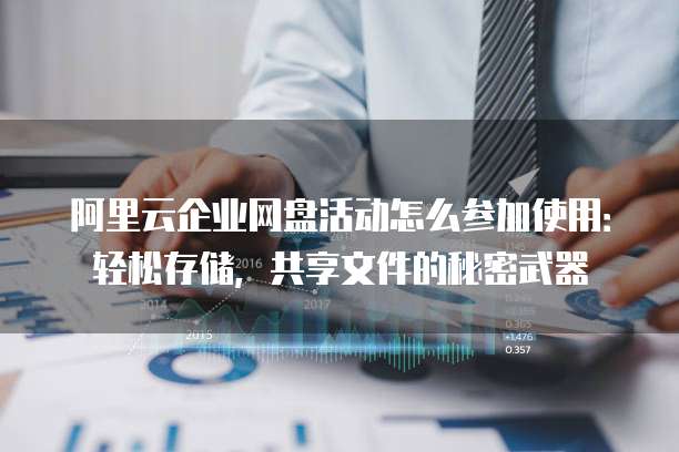 阿里云企业网盘活动怎么参加使用:轻松存储,共享文件的秘密武器