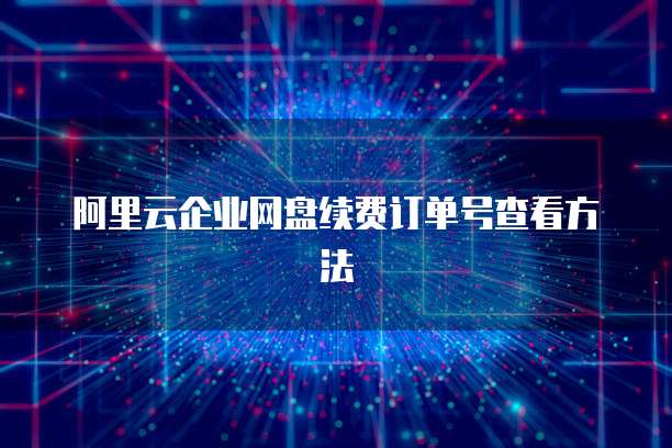 阿里云企业网盘续费订单号查看方法