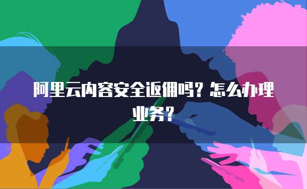 阿里云内容安全返佣吗?怎么办理业务?