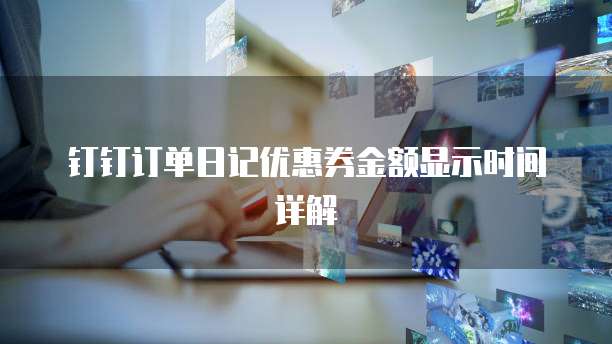 钉钉订单日记优惠券金额显示时间详解