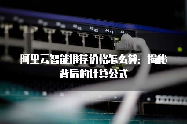 阿里云智能推荐价格怎么算:揭秘背后的计算公式