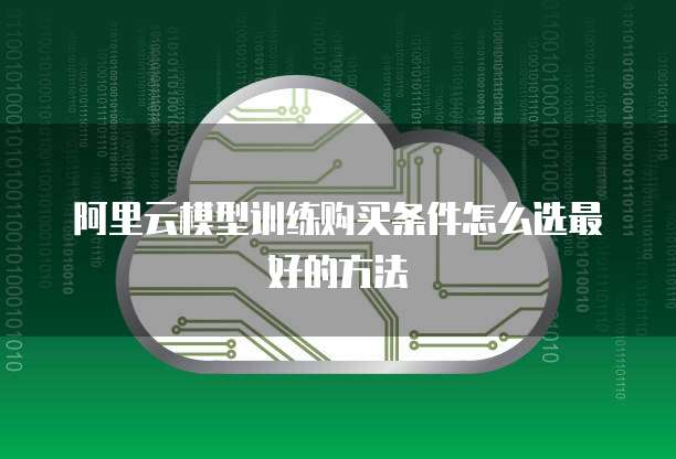 阿里云模型训练购买条件怎么选最好的方法