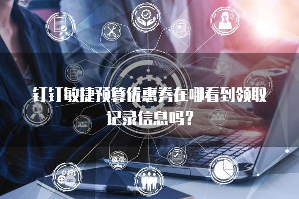 钉钉敏捷预算优惠券在哪看到领取记录信息吗?