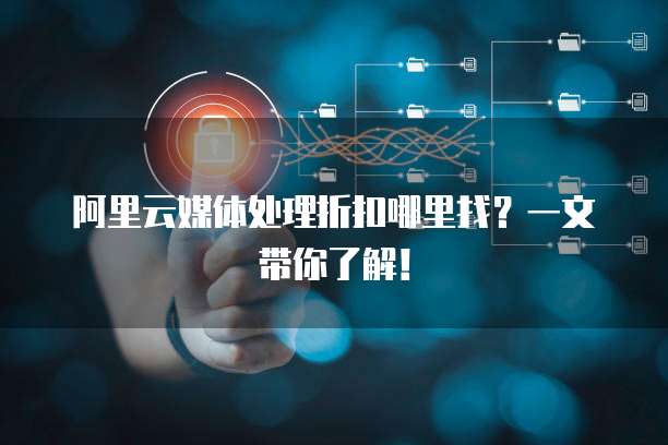 阿里云媒体处理折扣哪里找？一文带你了解！