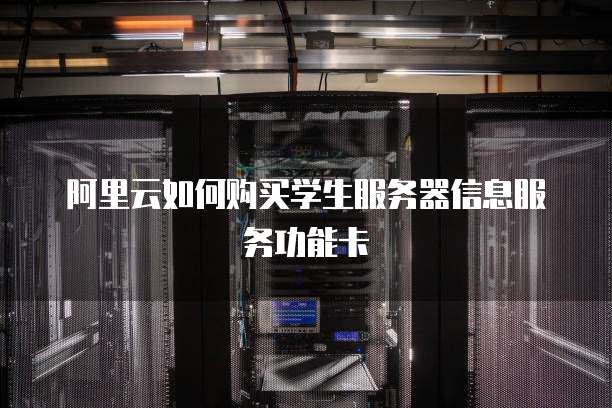 阿里云如何购买学生服务器信息服务功能卡
