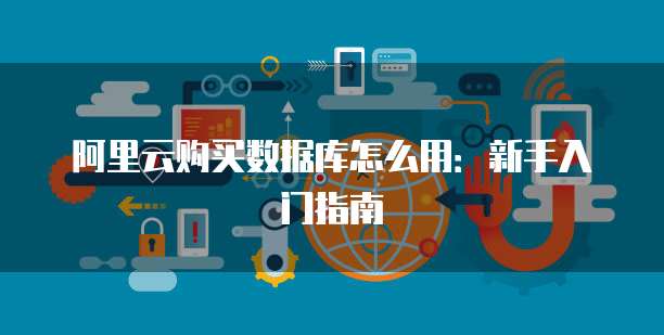 阿里云购买数据库怎么用:新手入门指南