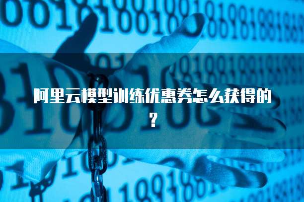 阿里云模型训练优惠券怎么获得的?