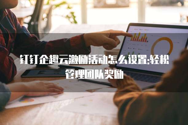 钉钉企趣云激励活动怎么设置:轻松管理团队奖励