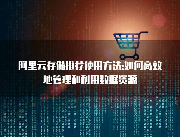 阿里云存储推荐使用方法:如何高效地管理和利用数据资源