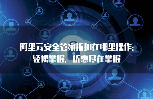 阿里云安全管家折扣在哪里操作:轻松掌握,优惠尽在掌握