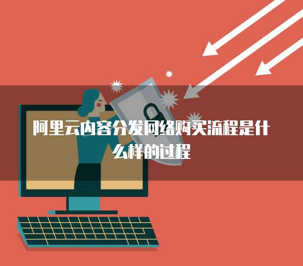 阿里云内容分发网络购买流程是什么样的过程