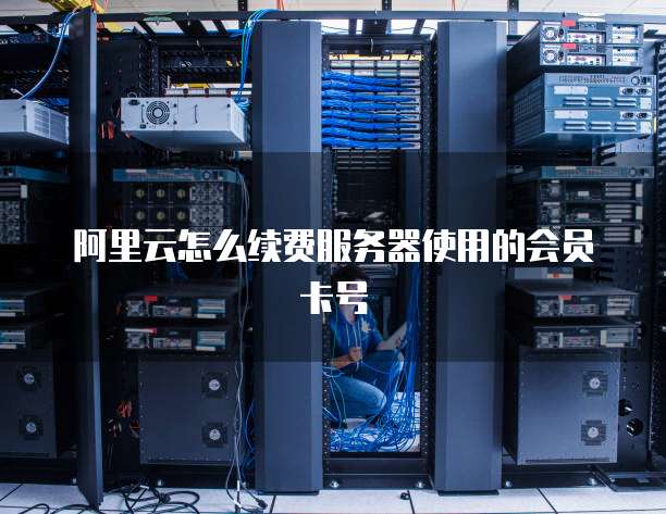 阿里云怎么续费服务器使用的会员卡号