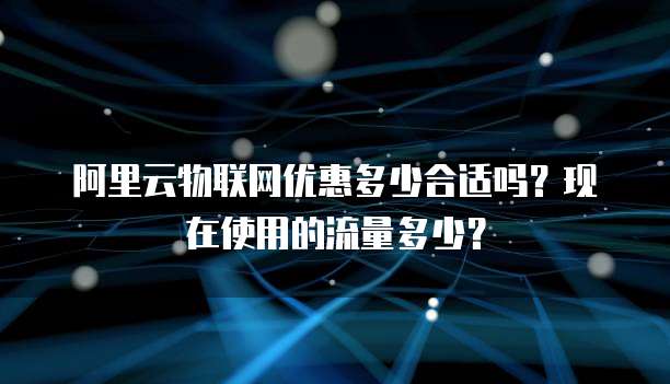 阿里云物联网优惠多少合适吗?现在使用的流量多少?