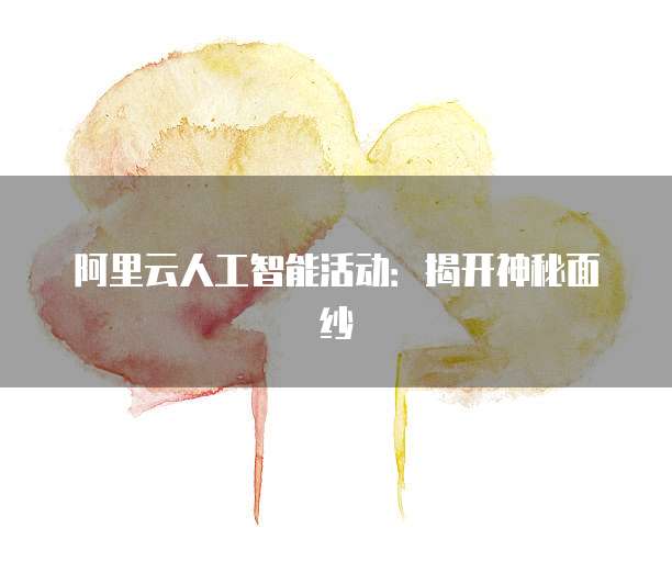 阿里云人工智能活动:揭开神秘面纱