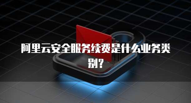 阿里云安全服务续费是什么业务类别?