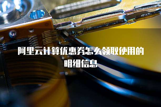 阿里云计算优惠券怎么领取使用的明细信息