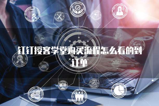 钉钉授客学堂购买流程怎么看的到订单