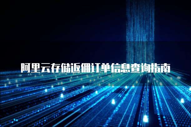 阿里云存储返佣订单信息查询指南