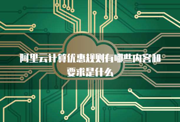 阿里云计算优惠规则有哪些内容和要求是什么