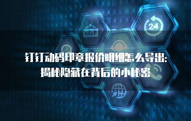 钉钉动码印章报价明细怎么导出:揭秘隐藏在背后的小秘密