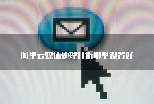 阿里云媒体处理打折哪里设置好