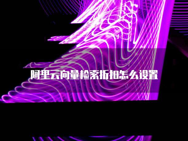 阿里云向量检索折扣怎么设置