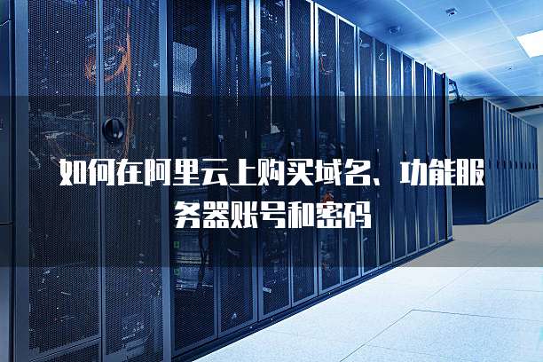 如何在阿里云上购买域名、功能服务器账号和密码