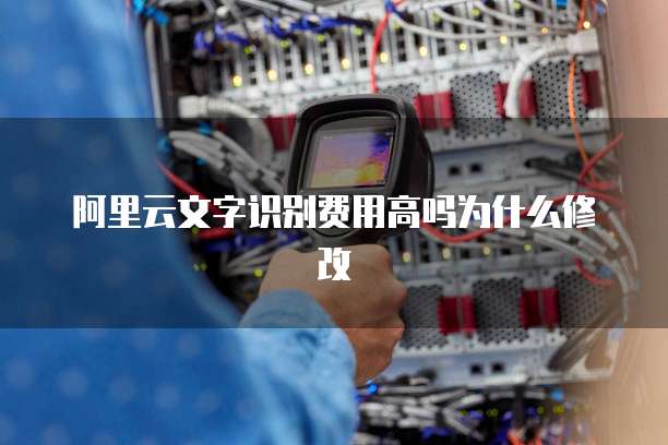 阿里云文字识别费用高吗为什么修改