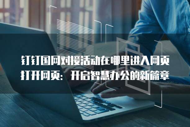 钉钉国网对接活动在哪里进入网页打开网页：开启智慧办公的新篇章