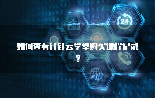 如何查看钉钉云学堂购买课程记录?