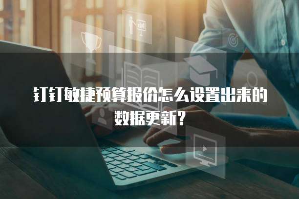 钉钉敏捷预算报价怎么设置出来的数据更新?