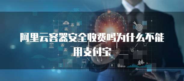 阿里云容器安全收费吗为什么不能用支付宝