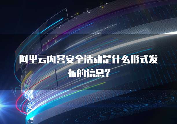 阿里云内容安全活动是什么形式发布的信息?