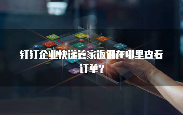 钉钉企业快递管家返佣在哪里查看订单?