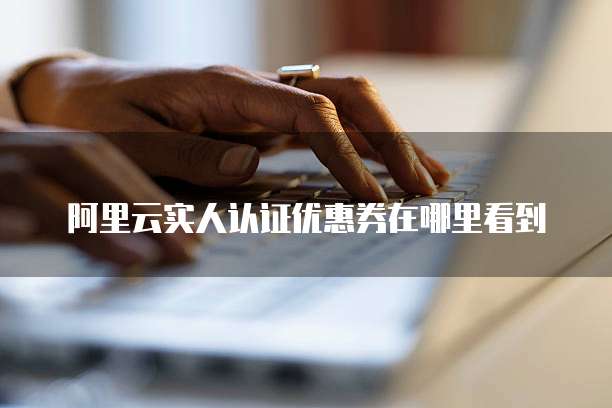 阿里云实人认证优惠券在哪里看到