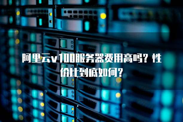 阿里云v100服务器费用高吗?性价比到底如何?
