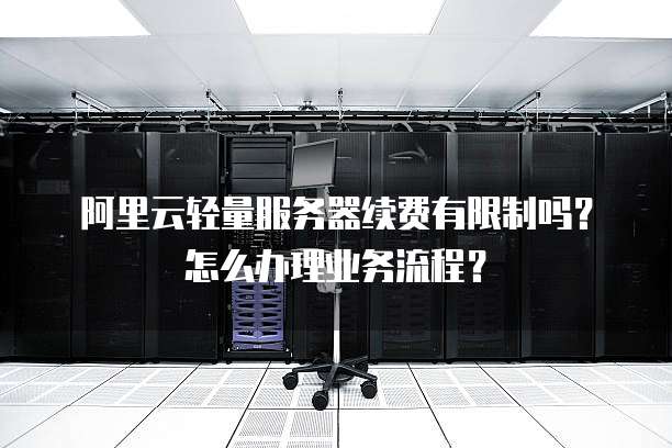 阿里云轻量服务器续费有限制吗?怎么办理业务流程?