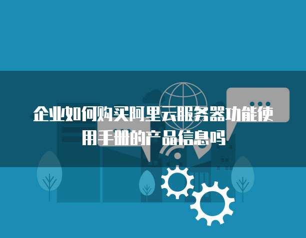 企业如何购买阿里云服务器功能使用手册的产品信息吗
