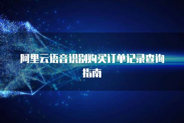阿里云语音识别购买订单记录查询指南