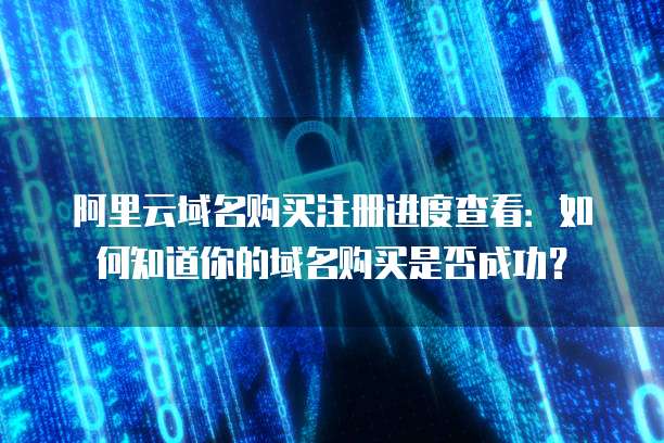 阿里云域名购买注册进度查看：如何知道你的域名购买是否成功？
