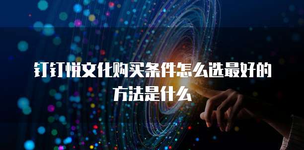 钉钉悦文化购买条件怎么选最好的方法是什么